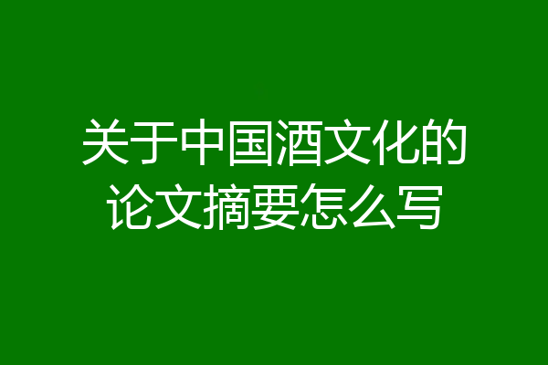 关于中国酒文化的论文摘要怎么写