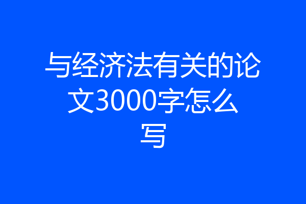 与经济法有关的论文3000字怎么写