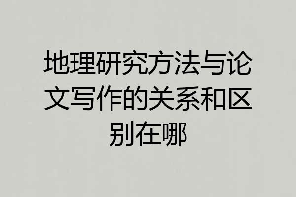 地理研究方法与论文写作的关系和区别在哪