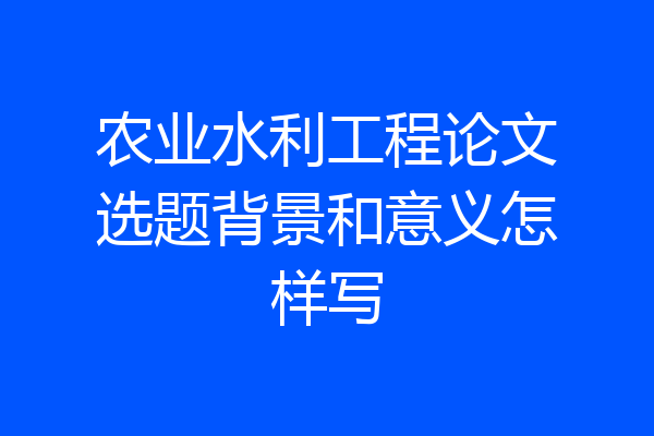 农业水利工程论文选题背景和意义怎样写