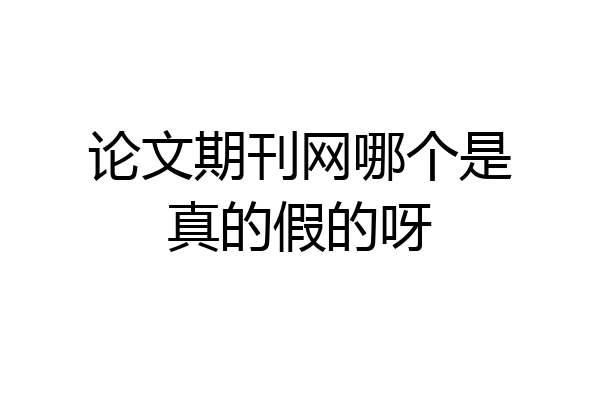 论文期刊网哪个是真的假的呀