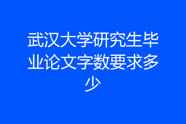 武汉大学研究生毕业论文字数要求多少