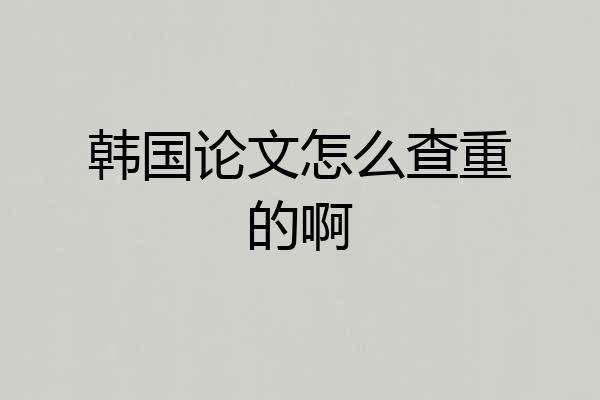 韩国论文怎么查重的啊