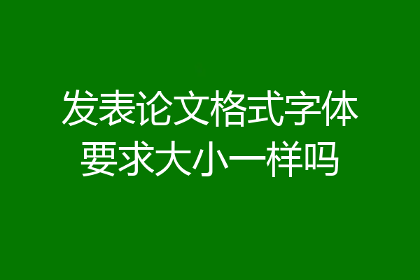 发表论文格式字体要求大小一样吗