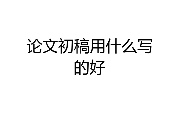 论文初稿用什么写的好