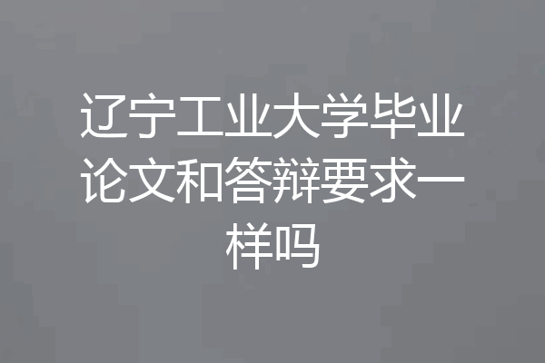 辽宁工业大学毕业论文和答辩要求一样吗