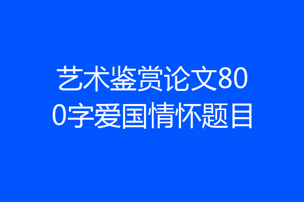 艺术鉴赏论文800字爱国情怀题目
