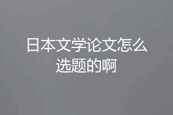 日本文学论文怎么选题的啊