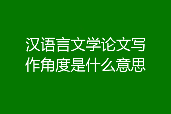 汉语言文学论文写作角度是什么意思
