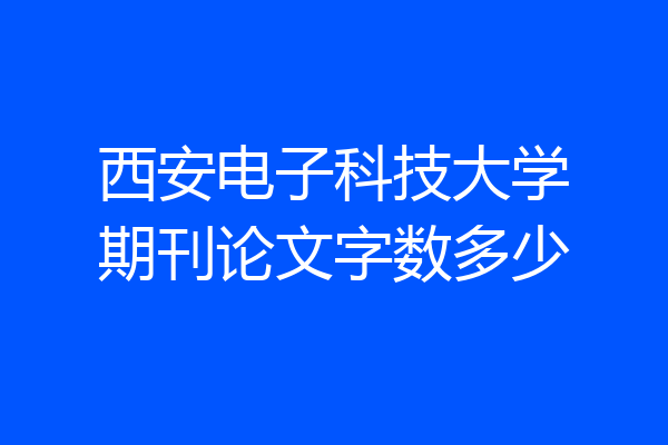西安电子科技大学期刊论文字数多少