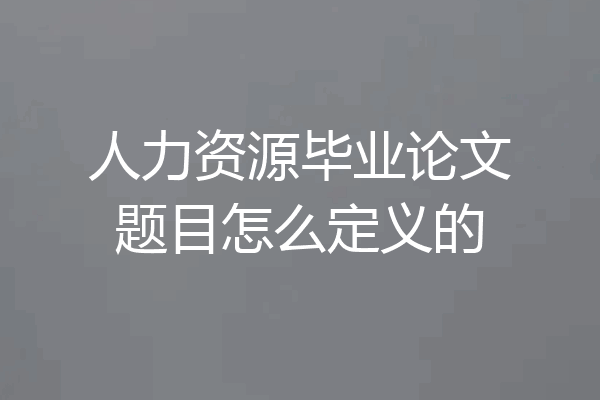 人力资源毕业论文题目怎么定义的