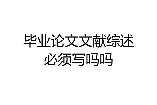 毕业论文文献综述必须写吗吗