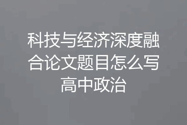 科技与经济深度融合论文题目怎么写高中政治