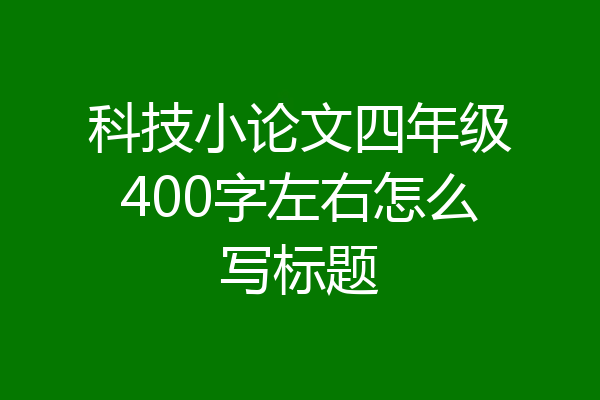 科技小论文四年级400字左右怎么写标题