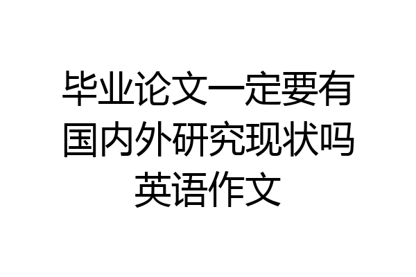 毕业论文一定要有国内外研究现状吗英语作文