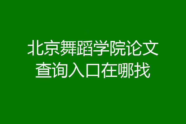北京舞蹈学院论文查询入口在哪找