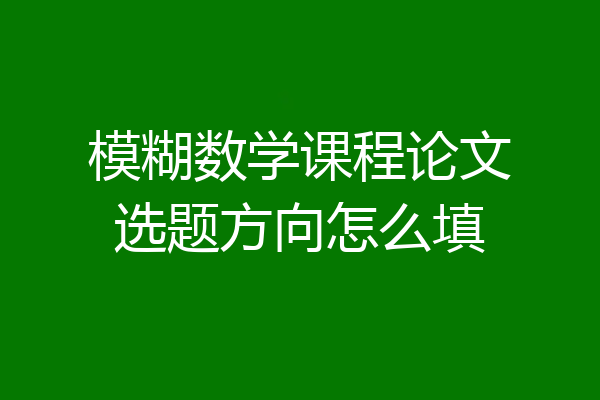 模糊数学课程论文选题方向怎么填