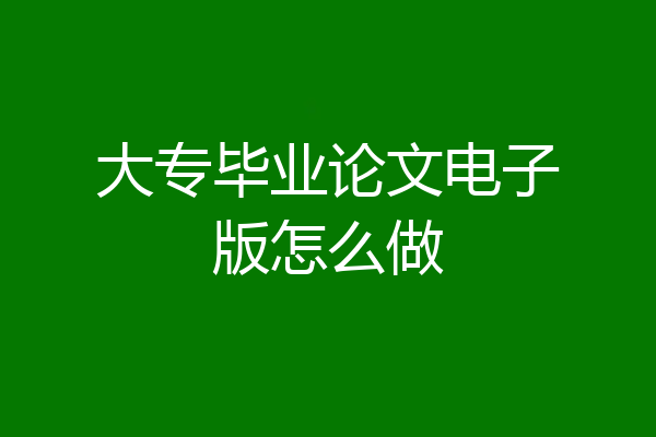 大专毕业论文电子版怎么做