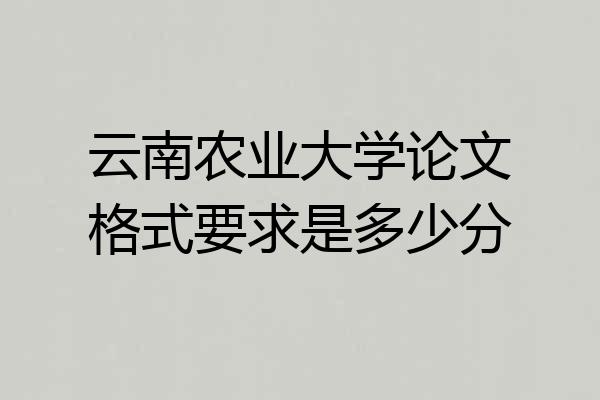 云南农业大学论文格式要求是多少分