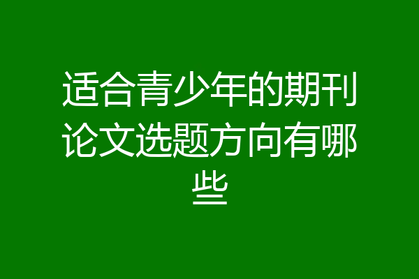 适合青少年的期刊论文选题方向有哪些
