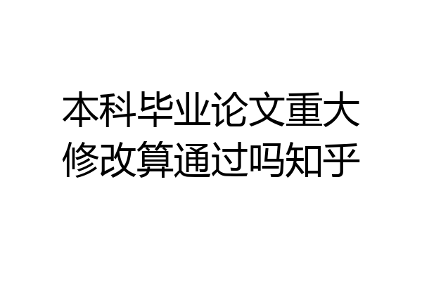 本科毕业论文重大修改算通过吗知乎