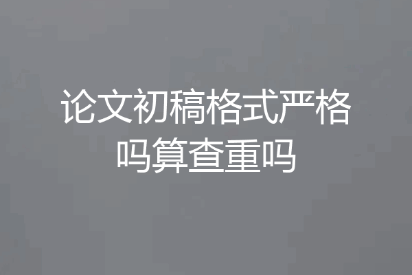 论文初稿格式严格吗算查重吗
