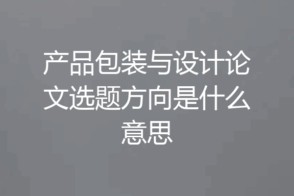 产品包装与设计论文选题方向是什么意思