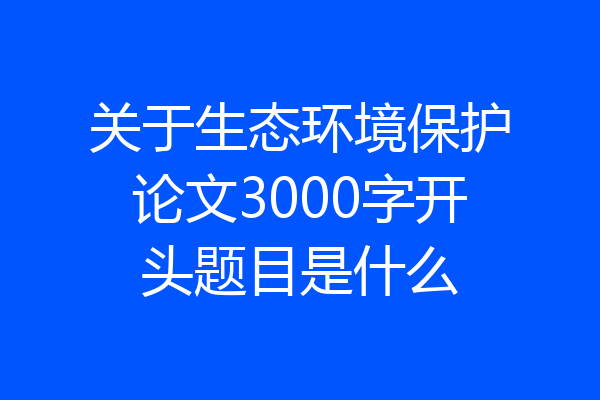 关于生态环境保护论文3000字开头题目是什么