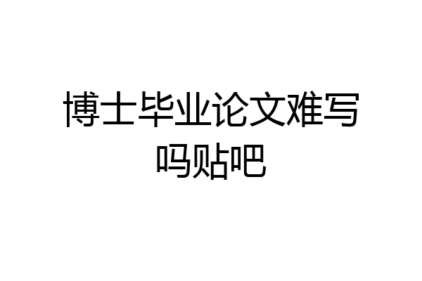博士毕业论文难写吗贴吧