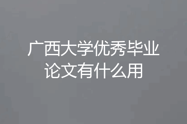 广西大学优秀毕业论文有什么用