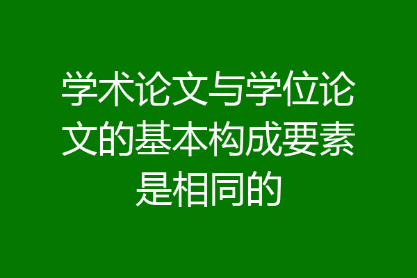 学术论文与学位论文的基本构成要素是相同的