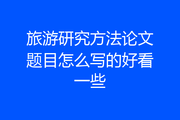 旅游研究方法论文题目怎么写的好看一些