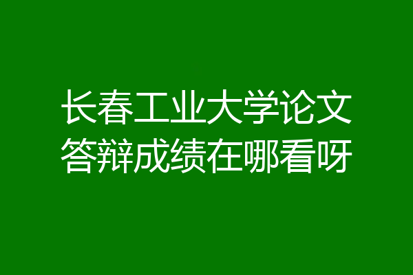 长春工业大学论文答辩成绩在哪看呀