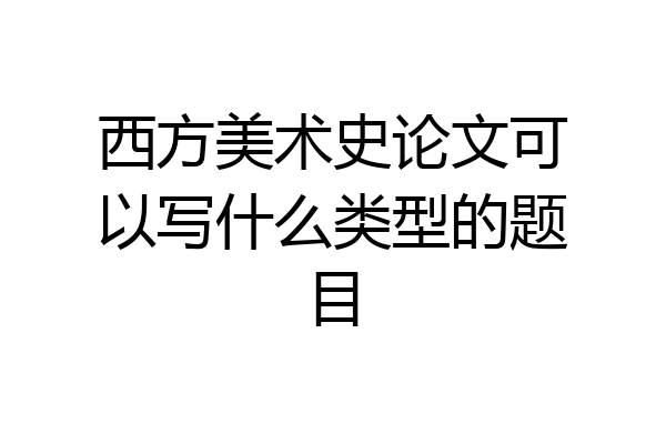 西方美术史论文可以写什么类型的题目