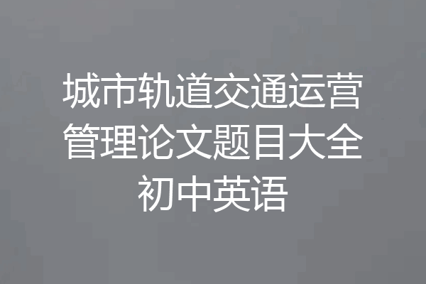 城市轨道交通运营管理论文题目大全初中英语