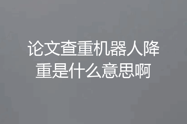 论文查重机器人降重是什么意思啊