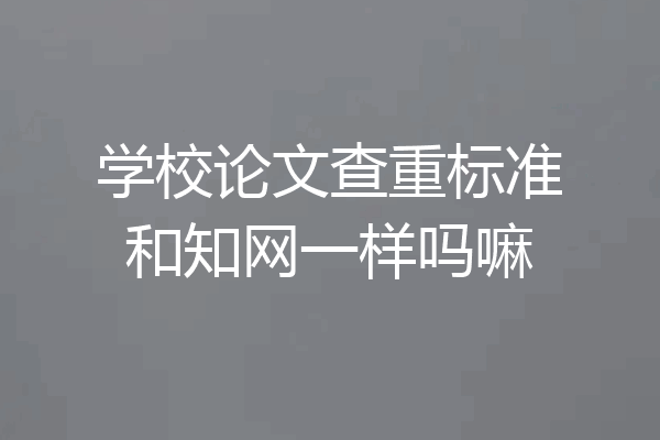 学校论文查重标准和知网一样吗嘛