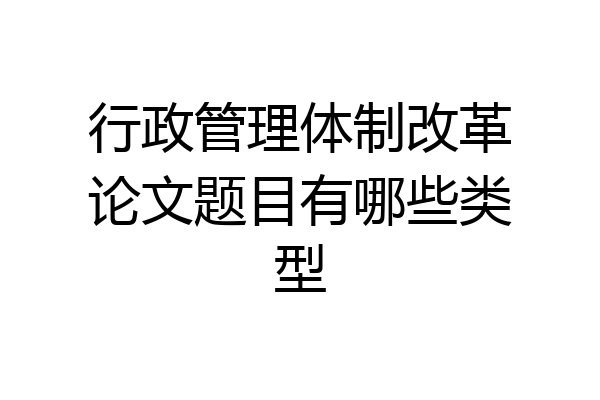 行政管理体制改革论文题目有哪些类型