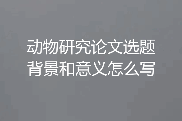 动物研究论文选题背景和意义怎么写