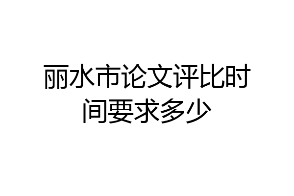 丽水市论文评比时间要求多少