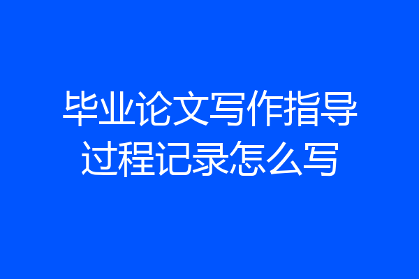 毕业论文写作指导过程记录怎么写