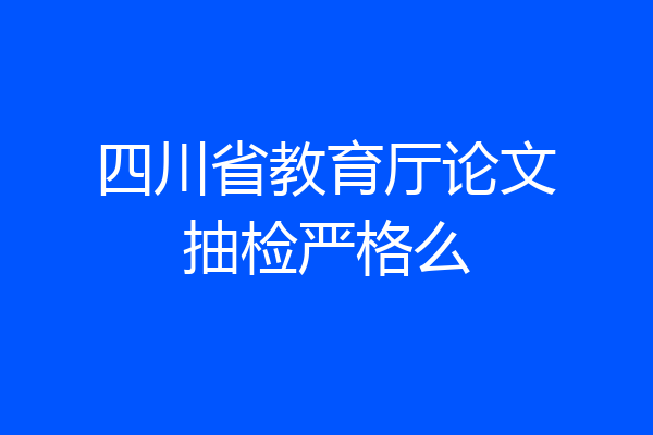 四川省教育厅论文抽检严格么