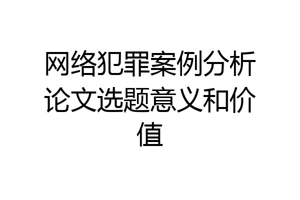 网络犯罪案例分析论文选题意义和价值