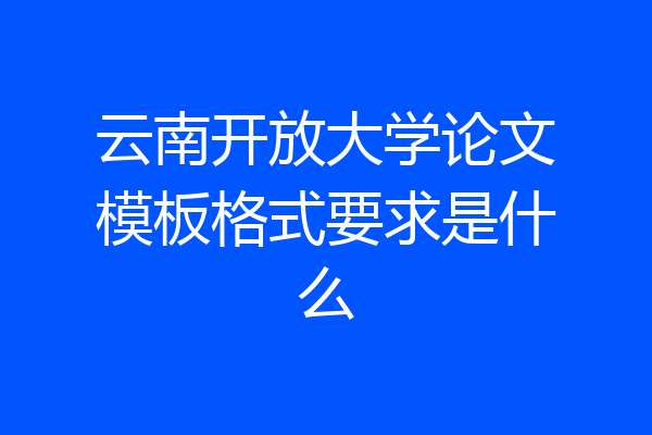 云南开放大学论文模板格式要求是什么