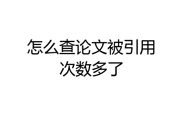 怎么查论文被引用次数多了