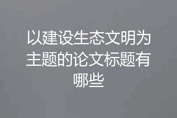 以建设生态文明为主题的论文标题有哪些