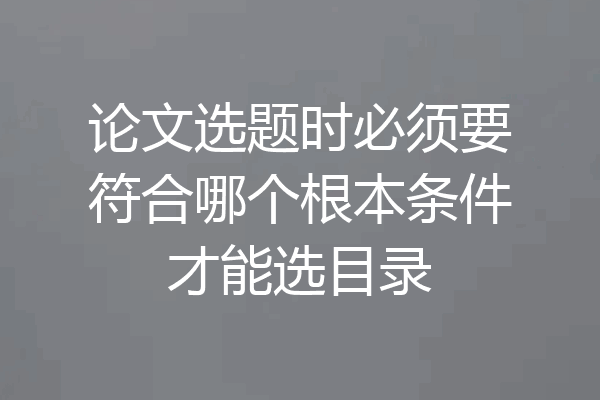 论文选题时必须要符合哪个根本条件才能选目录
