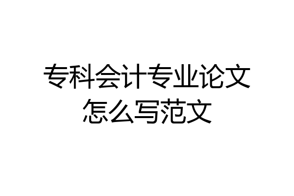 专科会计专业论文怎么写范文