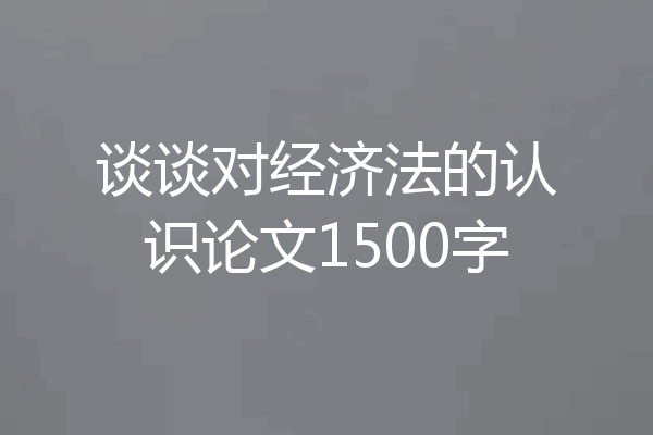 谈谈对经济法的认识论文1500字