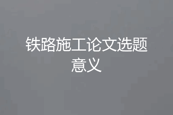 铁路施工论文选题意义